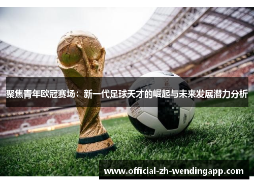 聚焦青年欧冠赛场：新一代足球天才的崛起与未来发展潜力分析