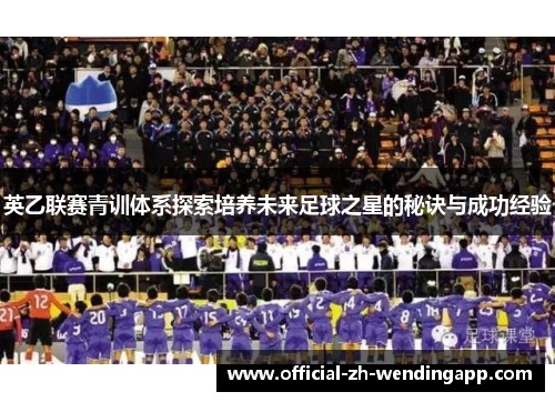 英乙联赛青训体系探索培养未来足球之星的秘诀与成功经验