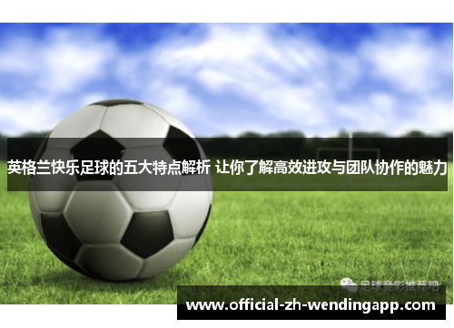 英格兰快乐足球的五大特点解析 让你了解高效进攻与团队协作的魅力