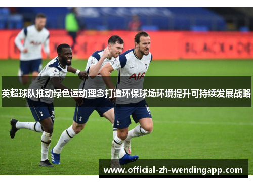 英超球队推动绿色运动理念打造环保球场环境提升可持续发展战略
