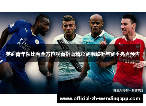 英超青年队比赛全方位观看指南精彩赛事解析与赛季亮点预告