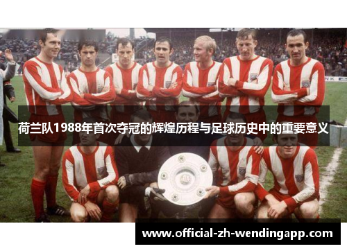 荷兰队1988年首次夺冠的辉煌历程与足球历史中的重要意义