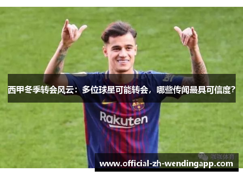 西甲冬季转会风云：多位球星可能转会，哪些传闻最具可信度？