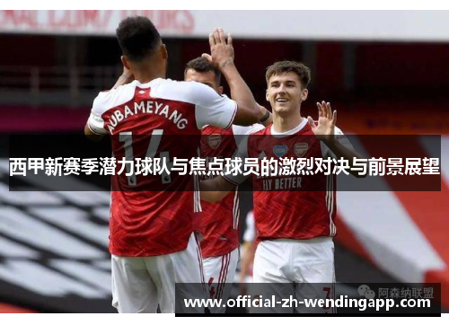 西甲新赛季潜力球队与焦点球员的激烈对决与前景展望