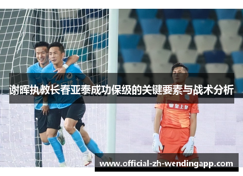 谢晖执教长春亚泰成功保级的关键要素与战术分析