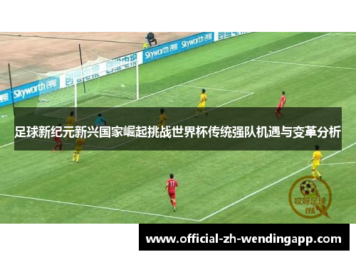 足球新纪元新兴国家崛起挑战世界杯传统强队机遇与变革分析