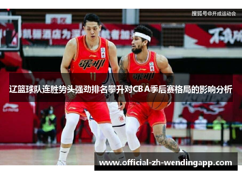 辽篮球队连胜势头强劲排名攀升对CBA季后赛格局的影响分析
