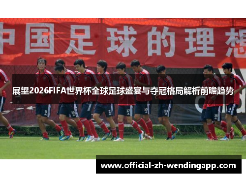 展望2026FIFA世界杯全球足球盛宴与夺冠格局解析前瞻趋势
