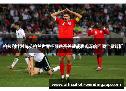 格拉利什对阵英格兰世界杯预选赛关键战表现深度回顾全景解析