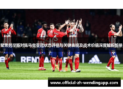 聚焦努涅斯对阵马竞亚冠状态评估与关键表现及战术价值深度解析前景