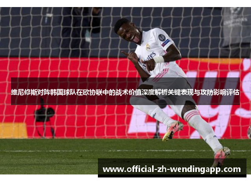 维尼修斯对阵韩国球队在欧协联中的战术价值深度解析关键表现与攻防影响评估