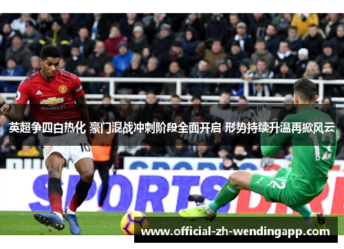 英超争四白热化 豪门混战冲刺阶段全面开启 形势持续升温再掀风云