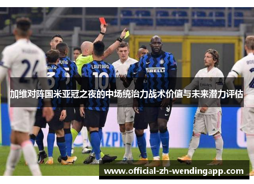 加维对阵国米亚冠之夜的中场统治力战术价值与未来潜力评估