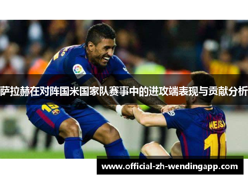 萨拉赫在对阵国米国家队赛事中的进攻端表现与贡献分析