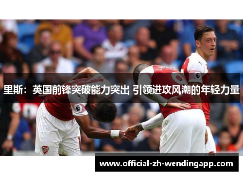 里斯：英国前锋突破能力突出 引领进攻风潮的年轻力量