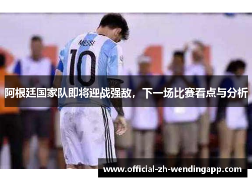 阿根廷国家队即将迎战强敌，下一场比赛看点与分析