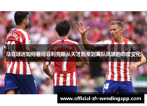 马竞球迷如何看待菲利克斯从天才新星到离队风波的态度变化