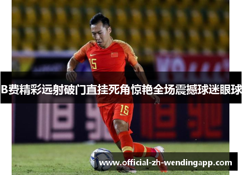 B费精彩远射破门直挂死角惊艳全场震撼球迷眼球