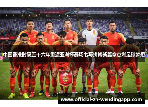 中国香港时隔五十六年重返亚洲杯赛场书写拼搏新篇章点燃足球梦想