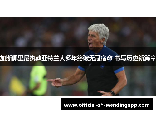 加斯佩里尼执教亚特兰大多年终破无冠宿命 书写历史新篇章