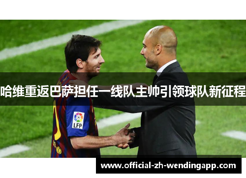 哈维重返巴萨担任一线队主帅引领球队新征程 哈维重返巴萨担任一线队主帅引领球队新征程