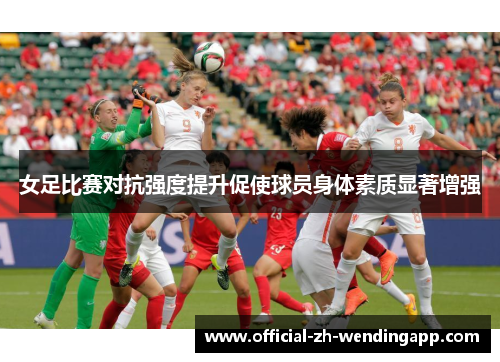 女足比赛对抗强度提升促使球员身体素质显著增强