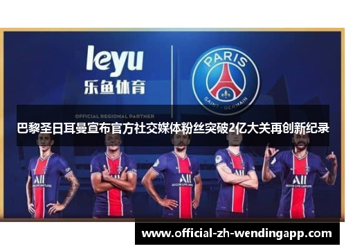巴黎圣日耳曼宣布官方社交媒体粉丝突破2亿大关再创新纪录