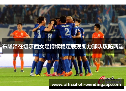布隆泽在切尔西女足持续稳定表现助力球队攻防两端