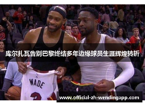 库尔扎瓦告别巴黎终结多年边缘球员生涯辉煌转折