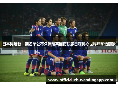 日本男足新一期名单公布久保建英因伤缺席日媒忧心世界杯预选前景