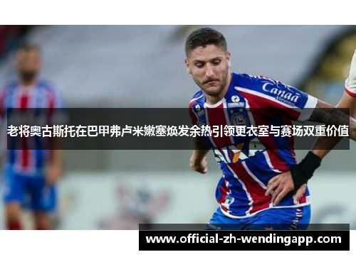 老将奥古斯托在巴甲弗卢米嫩塞焕发余热引领更衣室与赛场双重价值