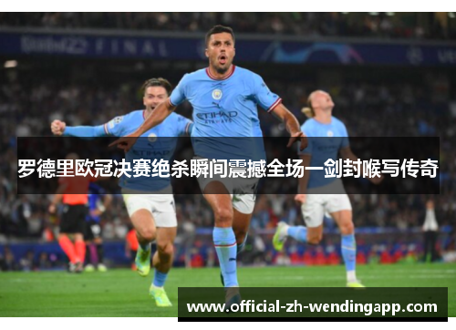 罗德里欧冠决赛绝杀瞬间震撼全场一剑封喉写传奇 罗德里欧冠决赛绝杀瞬间震撼全场一剑封喉写传奇