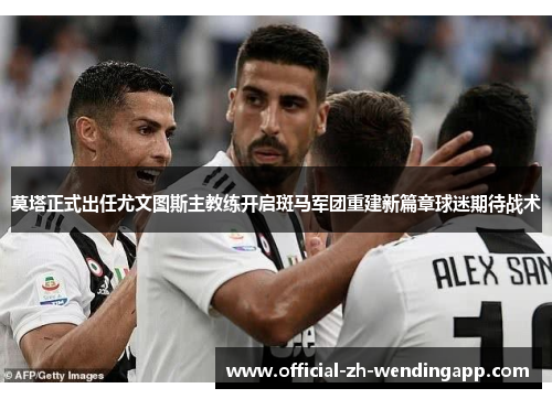 莫塔正式出任尤文图斯主教练开启斑马军团重建新篇章球迷期待战术