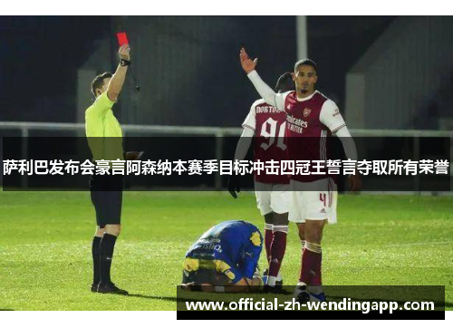 萨利巴发布会豪言阿森纳本赛季目标冲击四冠王誓言夺取所有荣誉