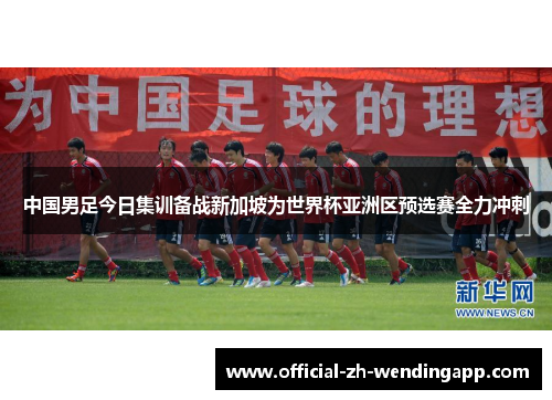 中国男足今日集训备战新加坡为世界杯亚洲区预选赛全力冲刺 中国男足今日集训备战新加坡为世界杯亚洲区预选赛全力冲刺