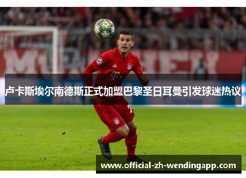 卢卡斯埃尔南德斯正式加盟巴黎圣日耳曼引发球迷热议