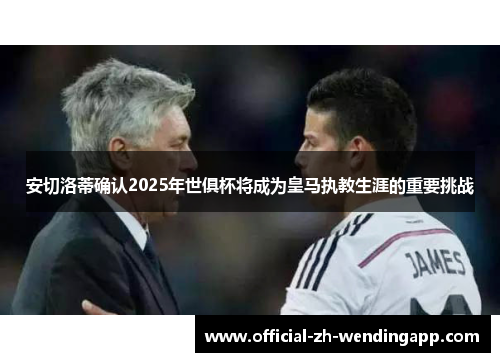 安切洛蒂确认2025年世俱杯将成为皇马执教生涯的重要挑战