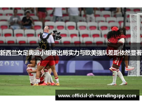 新西兰女足奥运小组赛出局实力与欧美强队差距依然显著