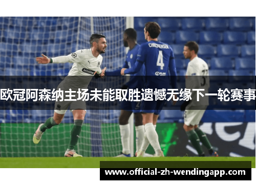 欧冠阿森纳主场未能取胜遗憾无缘下一轮赛事