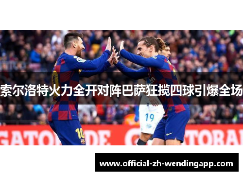 索尔洛特火力全开对阵巴萨狂揽四球引爆全场