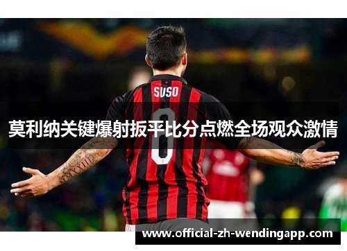 莫利纳关键爆射扳平比分点燃全场观众激情
