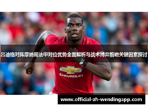 吕迪格对阵摩纳哥法甲对位优势全面解析与战术博弈前瞻关键因素探讨