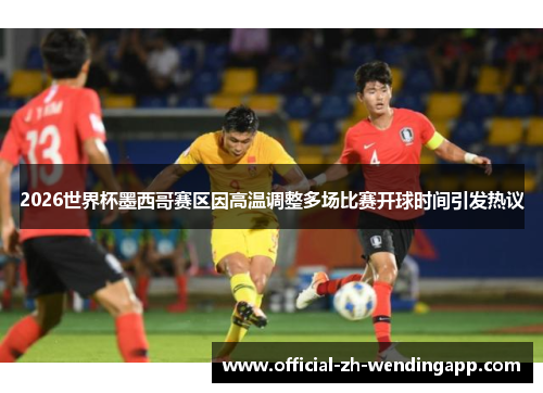 2026世界杯墨西哥赛区因高温调整多场比赛开球时间引发热议 2026世界杯墨西哥赛区因高温调整多场比赛开球时间引发热议