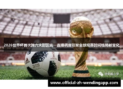 2026世界杯首次跨六大时区统一直播调度引发全球观赛时间格局新变化