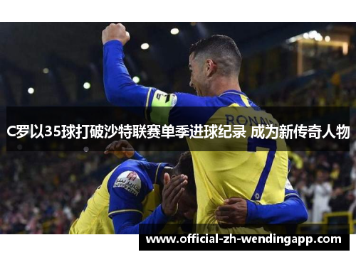 C罗以35球打破沙特联赛单季进球纪录 成为新传奇人物