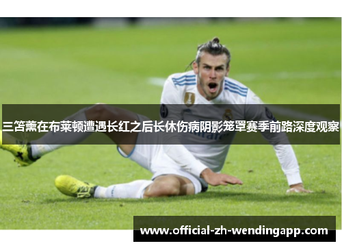 三笘薰在布莱顿遭遇长红之后长休伤病阴影笼罩赛季前路深度观察 三笘薰在布莱顿遭遇长红之后长休伤病阴影笼罩赛季前路深度观察