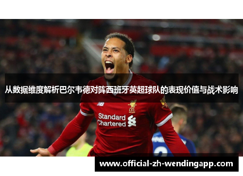 从数据维度解析巴尔韦德对阵西班牙英超球队的表现价值与战术影响 从数据维度解析巴尔韦德对阵西班牙英超球队的表现价值与战术影响