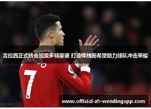 吉拉西正式转会加盟多特蒙德 打造锋线新希望助力球队冲击荣耀
