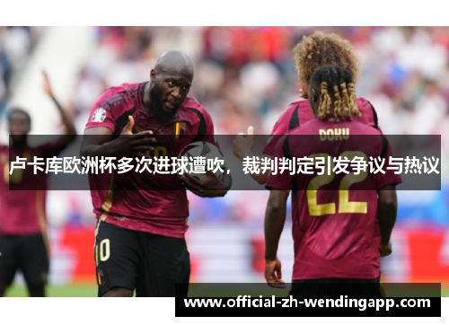 卢卡库欧洲杯多次进球遭吹，裁判判定引发争议与热议