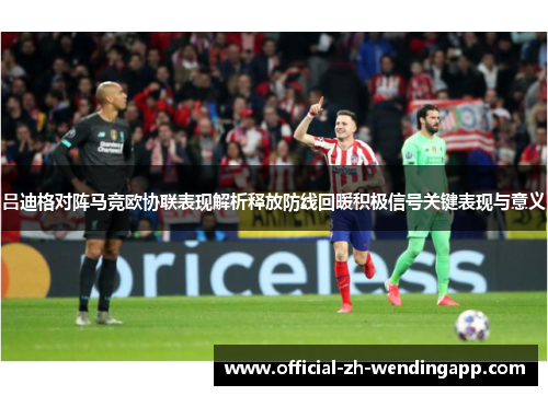 吕迪格对阵马竞欧协联表现解析释放防线回暖积极信号关键表现与意义